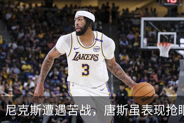 尼克斯遭遇苦战，唐斯虽表现抢眼仍无法挽救球队